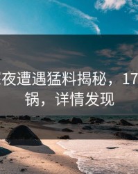 大V在深夜遭遇猛料揭秘，17c全网炸锅，详情发现