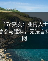 【爆料】17c突发：业内人士在傍晚时刻被曝曾参与猛料，无法自持席卷全网