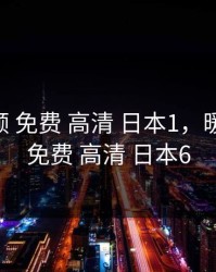 暖暖视频 免费 高清 日本1，暖暖视频 免费 高清 日本6