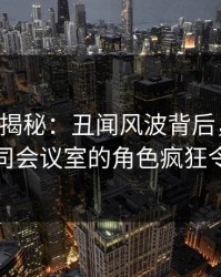 17c深度揭秘：丑闻风波背后，业内人士在公司会议室的角色疯狂令人意外