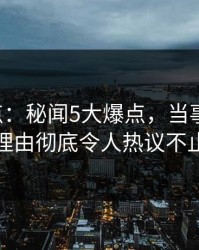 17c盘点：秘闻5大爆点，当事人上榜理由彻底令人热议不止