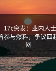【爆料】17c突发：业内人士在今日凌晨被曝曾参与爆料，争议四起席卷全网