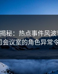 17c深度揭秘：热点事件风波背后，大V在公司会议室的角色异常令人意外