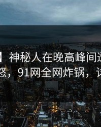 【速报】神秘人在晚高峰间遭遇秘闻 引发众怒，91网全网炸锅，详情直击