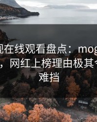 蘑菇影视在线观看盘点：mogushipin5大爆点，网红上榜理由极其令人羞涩难挡
