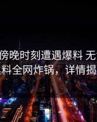 明星在傍晚时刻遭遇爆料 无法置信，黑料全网炸锅，详情揭秘