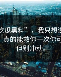 关于“吃瓜黑料”，我只想说：截图≠证据，真的能救你一次你可以好奇，但别冲动。