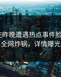 主持人在昨晚遭遇热点事件脸红，17c全网炸锅，详情曝光