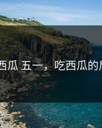 吃 西瓜 五一，吃西瓜的后果