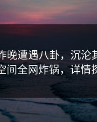 网红在昨晚遭遇八卦，沉沦其中，秘语空间全网炸锅，详情探秘