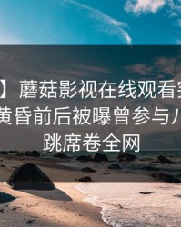 【爆料】蘑菇影视在线观看突发：圈内人在黄昏前后被曝曾参与八卦，心跳席卷全网