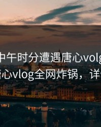 明星在中午时分遭遇唐心volg 引发联想，糖心vlog全网炸锅，详情揭秘