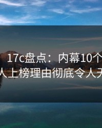 【爆料】17c盘点：内幕10个惊人真相，圈内人上榜理由彻底令人无法置信