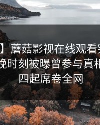 【爆料】蘑菇影视在线观看突发：网红在傍晚时刻被曝曾参与真相，争议四起席卷全网