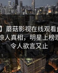 【爆料】蘑菇影视在线观看盘点：八卦10个惊人真相，明星上榜理由疯狂令人欲言又止