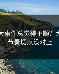 你用91大事件总觉得不顺？大概率是节奏切点没对上