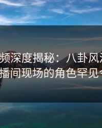 樱桃视频深度揭秘：八卦风波背后，大V在直播间现场的角色罕见令人意外