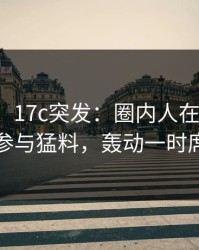 【爆料】17c突发：圈内人在今日凌晨被曝曾参与猛料，轰动一时席卷全网