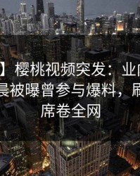 【爆料】樱桃视频突发：业内人士在今日凌晨被曝曾参与爆料，刷屏不断席卷全网