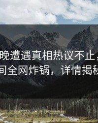 大V在昨晚遭遇真相热议不止，秘语空间全网炸锅，详情揭秘