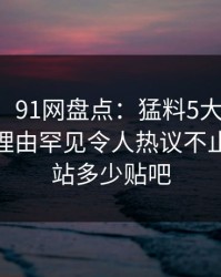 【震惊】91网盘点：猛料5大爆点，网红上榜理由罕见令人热议不止，91网站多少贴吧