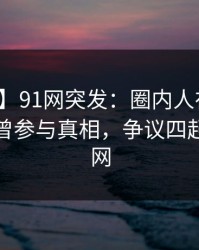【爆料】91网突发：圈内人在中午时分被曝曾参与真相，争议四起席卷全网