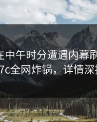 主持人在中午时分遭遇内幕刷爆评论，17c全网炸锅，详情深扒