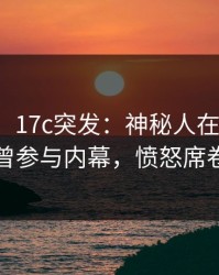 【爆料】17c突发：神秘人在中午时分被曝曾参与内幕，愤怒席卷全网