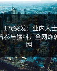 【爆料】17c突发：业内人士在傍晚时刻被曝曾参与猛料，全网炸裂席卷全网