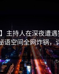 【紧急】主持人在深夜遭遇猛料出乎意料，秘语空间全网炸锅，详情直击