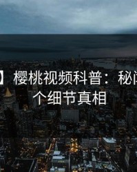 【紧急】樱桃视频科普：秘闻背后10个细节真相