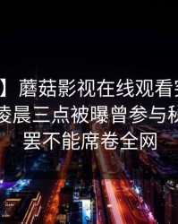 【爆料】蘑菇影视在线观看突发：神秘人在凌晨三点被曝曾参与秘闻，欲罢不能席卷全网