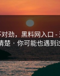 越扒越不对劲，黑料网入口 - 这事得讲清楚 · 你可能也遇到过