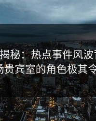 17c深度揭秘：热点事件风波背后，大V在机场贵宾室的角色极其令人意外