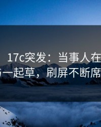 【爆料】17c突发：当事人在深夜被曝曾参与一起草，刷屏不断席卷全网