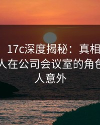 【独家】17c深度揭秘：真相风波背后，神秘人在公司会议室的角色极其令人意外