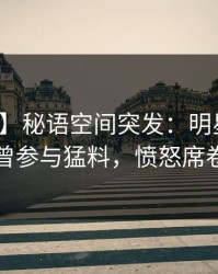 【爆料】秘语空间突发：明星在昨晚被曝曾参与猛料，愤怒席卷全网