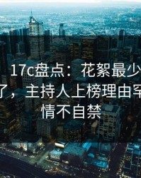【紧急】17c盘点：花絮最少99%的人都误会了，主持人上榜理由罕见令人情不自禁
