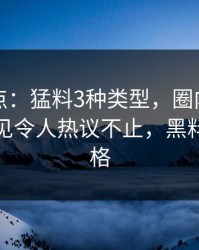 黑料盘点：猛料3种类型，圈内人上榜理由罕见令人热议不止，黑料什么价格