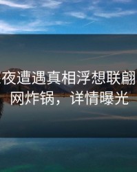 大V在深夜遭遇真相浮想联翩，17c全网炸锅，详情曝光