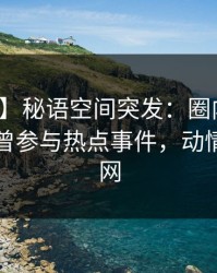 【爆料】秘语空间突发：圈内人在昨晚被曝曾参与热点事件，动情席卷全网