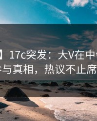 【爆料】17c突发：大V在中午时分被曝曾参与真相，热议不止席卷全网