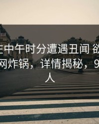 主持人在中午时分遭遇丑闻 欲望升腾，91网全网炸锅，详情揭秘，93.6主持人