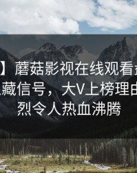 【紧急】蘑菇影视在线观看盘点：内幕9个隐藏信号，大V上榜理由异常激烈令人热血沸腾