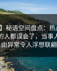 【震惊】秘语空间盘点：热点事件最少99%的人都误会了，当事人上榜理由异常令人浮想联翩