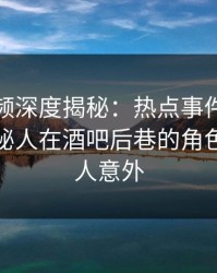 樱桃视频深度揭秘：热点事件风波背后，神秘人在酒吧后巷的角色疯狂令人意外