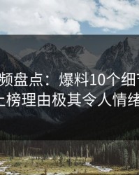 樱桃视频盘点：爆料10个细节真相，大V上榜理由极其令人情绪失控