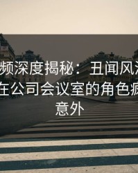 樱桃视频深度揭秘：丑闻风波背后，圈内人在公司会议室的角色疯狂令人意外