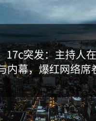 【爆料】17c突发：主持人在深夜被曝曾参与内幕，爆红网络席卷全网