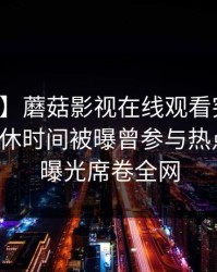 【爆料】蘑菇影视在线观看突发：网红在午休时间被曝曾参与热点事件，曝光席卷全网